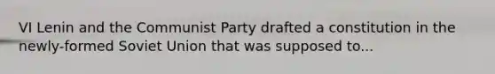 VI Lenin and the Communist Party drafted a constitution in the newly-formed Soviet Union that was supposed to...