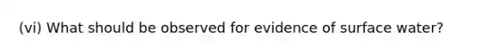 (vi) What should be observed for evidence of surface water?