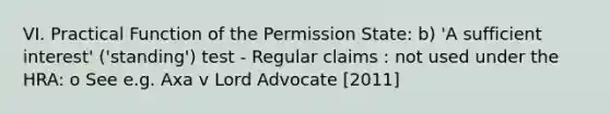 VI. Practical Function of the Permission State: b) 'A sufficient interest' ('standing') test - Regular claims : not used under the HRA: o See e.g. Axa v Lord Advocate [2011]