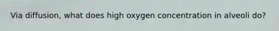 Via diffusion, what does high oxygen concentration in alveoli do?