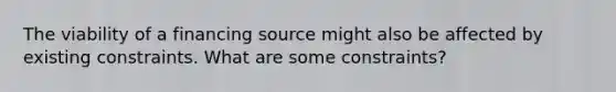 The viability of a financing source might also be affected by existing constraints. What are some constraints?