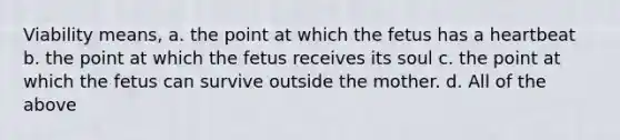 Viability means, a. the point at which the fetus has a heartbeat b. the point at which the fetus receives its soul c. the point at which the fetus can survive outside the mother. d. All of the above