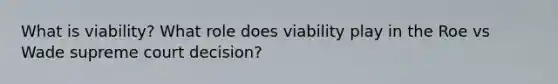 What is viability? What role does viability play in the Roe vs Wade supreme court decision?