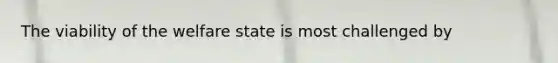 The viability of the welfare state is most challenged by