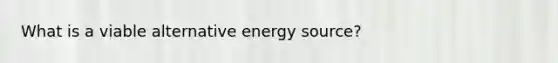 What is a viable alternative energy source?