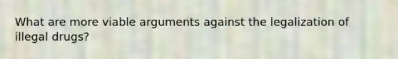 What are more viable arguments against the legalization of illegal drugs?
