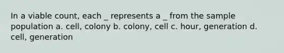 In a viable count, each _ represents a _ from the sample population a. cell, colony b. colony, cell c. hour, generation d. cell, generation