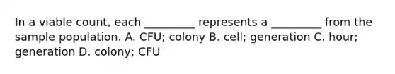 In a viable count, each _________ represents a _________ from the sample population. A. CFU; colony B. cell; generation C. hour; generation D. colony; CFU