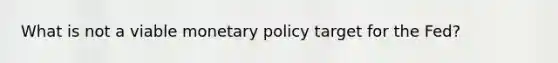 What is not a viable monetary policy target for the Fed?