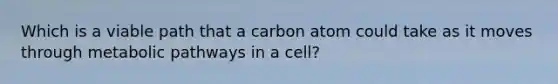 Which is a viable path that a carbon atom could take as it moves through metabolic pathways in a cell?