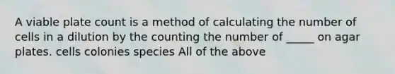 A viable plate count is a method of calculating the number of cells in a dilution by the counting the number of _____ on agar plates. cells colonies species All of the above