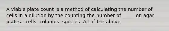 A viable plate count is a method of calculating the number of cells in a dilution by the counting the number of _____ on agar plates. -cells -colonies -species -All of the above