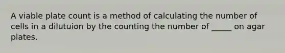 A viable plate count is a method of calculating the number of cells in a dilutuion by the counting the number of _____ on agar plates.