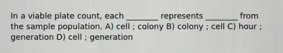 In a viable plate count, each ________ represents ________ from the sample population. A) cell ; colony B) colony ; cell C) hour ; generation D) cell ; generation