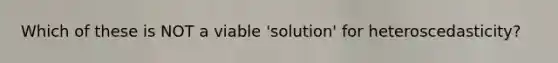 Which of these is NOT a viable 'solution' for heteroscedasticity?