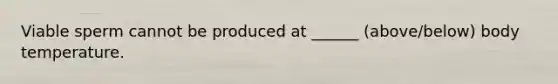 Viable sperm cannot be produced at ______ (above/below) body temperature.