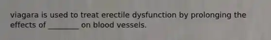 viagara is used to treat erectile dysfunction by prolonging the effects of ________ on blood vessels.