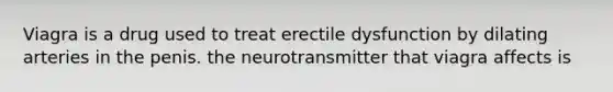 Viagra is a drug used to treat erectile dysfunction by dilating arteries in the penis. the neurotransmitter that viagra affects is