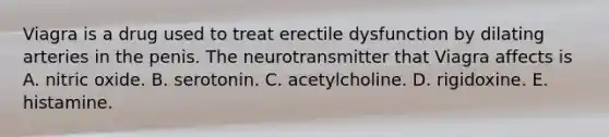 Viagra is a drug used to treat erectile dysfunction by dilating arteries in the penis. The neurotransmitter that Viagra affects is A. nitric oxide. B. serotonin. C. acetylcholine. D. rigidoxine. E. histamine.