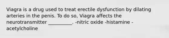 Viagra is a drug used to treat erectile dysfunction by dilating arteries in the penis. To do so, Viagra affects the neurotransmitter __________. -nitric oxide -histamine -acetylcholine