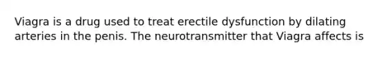 Viagra is a drug used to treat erectile dysfunction by dilating arteries in the penis. The neurotransmitter that Viagra affects is