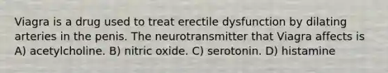 Viagra is a drug used to treat erectile dysfunction by dilating arteries in the penis. The neurotransmitter that Viagra affects is A) acetylcholine. B) nitric oxide. C) serotonin. D) histamine