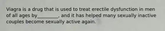 Viagra is a drug that is used to treat erectile dysfunction in men of all ages by_________, and it has helped many sexually inactive couples become sexually active again.