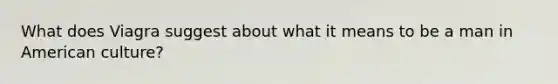 What does Viagra suggest about what it means to be a man in American culture?