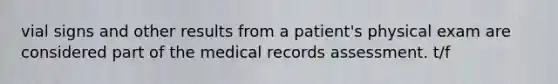 vial signs and other results from a patient's physical exam are considered part of the medical records assessment. t/f