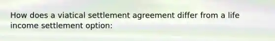 How does a viatical settlement agreement differ from a life income settlement option: