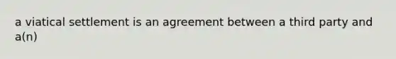 a viatical settlement is an agreement between a third party and a(n)