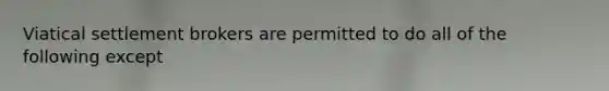 Viatical settlement brokers are permitted to do all of the following except