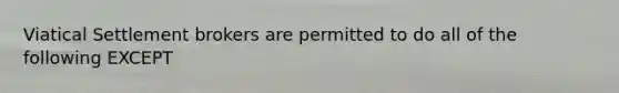 Viatical Settlement brokers are permitted to do all of the following EXCEPT