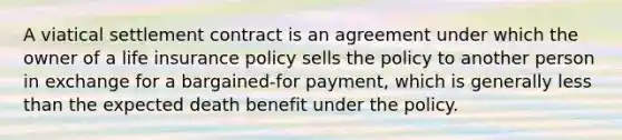 A viatical settlement contract is an agreement under which the owner of a life insurance policy sells the policy to another person in exchange for a bargained-for payment, which is generally less than the expected death benefit under the policy.