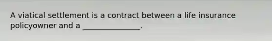 A viatical settlement is a contract between a life insurance policyowner and a _______________.