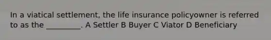 In a viatical settlement, the life insurance policyowner is referred to as the _________. A Settler B Buyer C Viator D Beneficiary