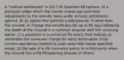 A "viatical settlement" is (LO 7.9) Question 69 options: A) a provision under which the insurer makes age and time adjustments to the annuity rates under annuity settlement options. B) an option that permits a policyowner, if other than the insured, to change the beneficiary for up to 60 days following the death of the insured in a common disaster with the surviving owner. C) a provision in a universal life policy that reduces or eliminates the surrender charge for early termination if the current rate being credited to cash value falls below specified levels. D) the sale of a life insurance policy to a third party when the insured has a life threatening disease or illness.