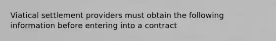 Viatical settlement providers must obtain the following information before entering into a contract