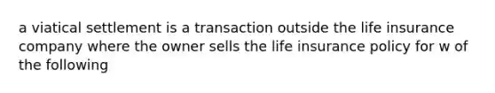 a viatical settlement is a transaction outside the life insurance company where the owner sells the life insurance policy for w of the following