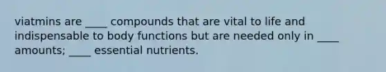 viatmins are ____ compounds that are vital to life and indispensable to body functions but are needed only in ____ amounts; ____ essential nutrients.