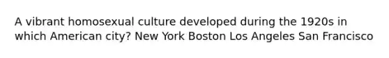 A vibrant homosexual culture developed during the 1920s in which American city? New York Boston Los Angeles San Francisco