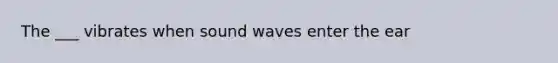 The ___ vibrates when sound waves enter the ear