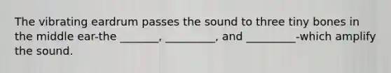 The vibrating eardrum passes the sound to three tiny bones in the middle ear-the _______, _________, and _________-which amplify the sound.