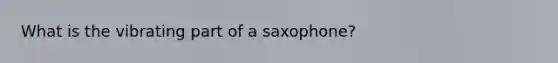 What is the vibrating part of a saxophone?