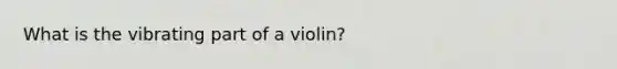 What is the vibrating part of a violin?