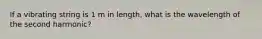 If a vibrating string is 1 m in length, what is the wavelength of the second harmonic?