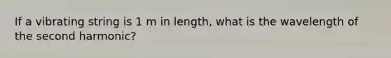 If a vibrating string is 1 m in length, what is the wavelength of the second harmonic?