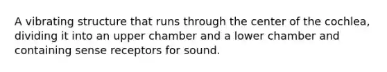 A vibrating structure that runs through the center of the cochlea, dividing it into an upper chamber and a lower chamber and containing sense receptors for sound.