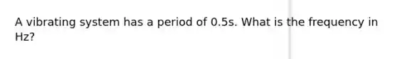 A vibrating system has a period of 0.5s. What is the frequency in Hz?