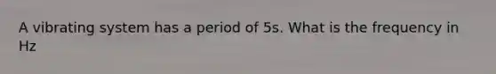 A vibrating system has a period of 5s. What is the frequency in Hz